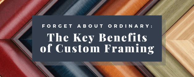 Forget about Ordinary The Key Benefits of Custom Framing